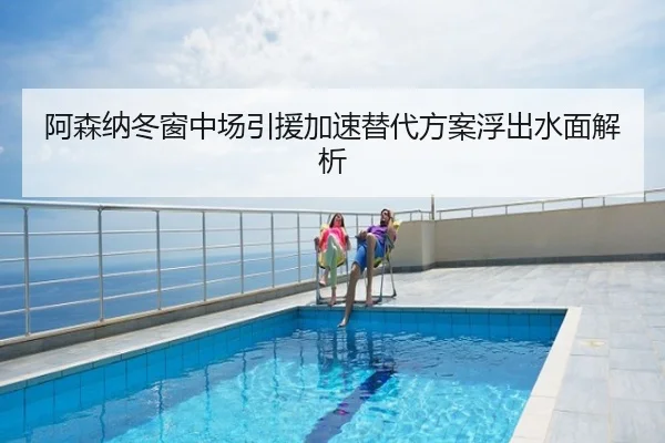 阿森纳冬窗中场引援加速替代方案浮出水面解析