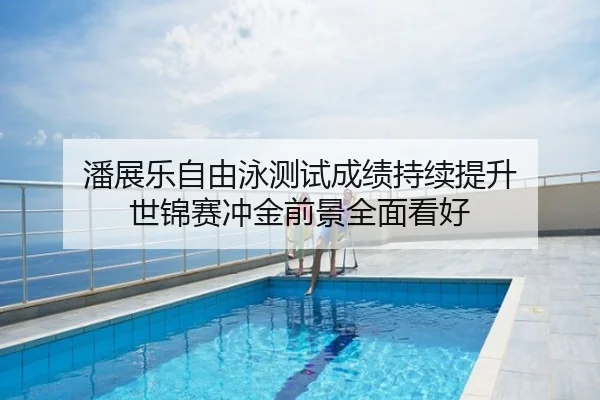 潘展乐自由泳测试成绩持续提升 世锦赛冲金前景全面看好